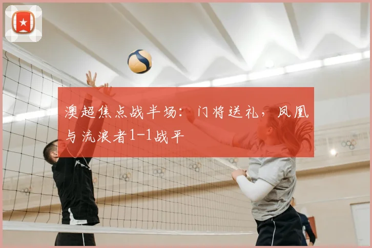 澳超焦点战半场:门将送礼,凤凰与流浪者1-1战平