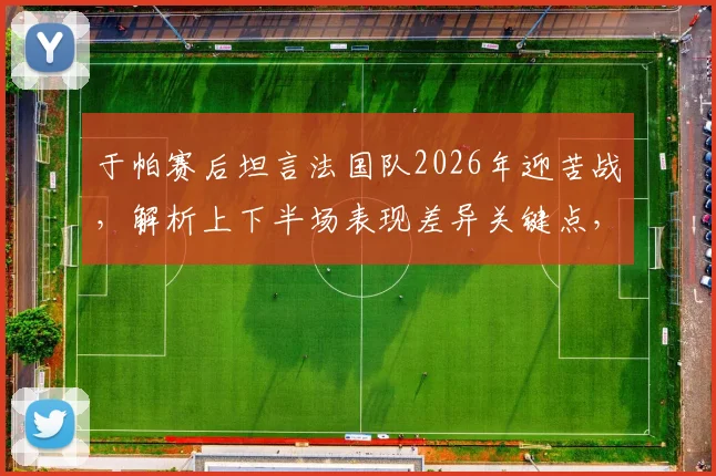 于帕赛后坦言法国队2026年迎苦战，解析上下半场表现差异关键点，展望球队未来走向