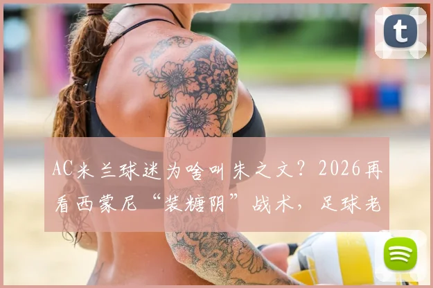 AC米兰球迷为啥叫朱之文?2026再看西蒙尼“装糖阴”战术,足球老哥热评黑话全解析