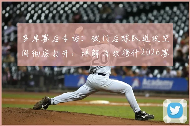 多库赛后专访：破门后球队进攻空间彻底打开，详解马尔穆什2026赛季关键表现与战术价值