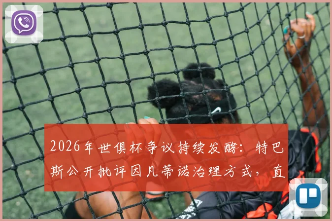 2026年世俱杯争议持续发酵：特巴斯公开批评因凡蒂诺治理方式，直言良好治理是义务而非仇恨