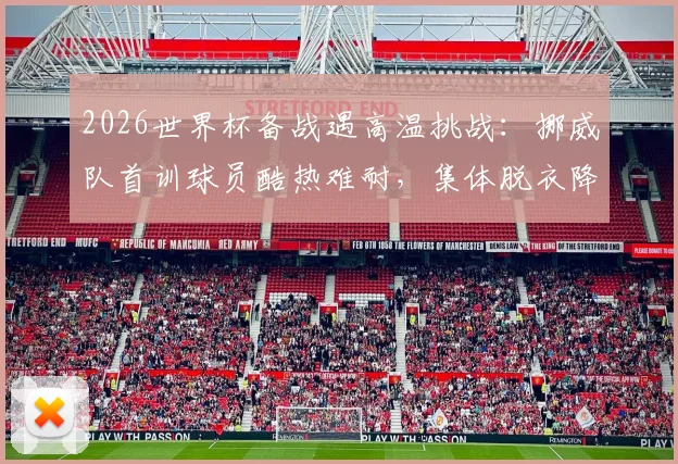 2026世界杯备战遇高温挑战:挪威队首训球员酷热难耐,集体脱衣降温引关注