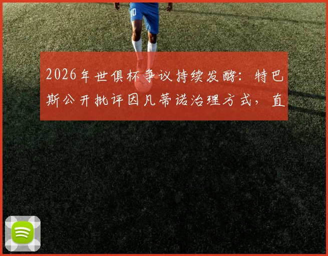 2026年世俱杯争议持续发酵:特巴斯公开批评因凡蒂诺治理方式,直言良好治理是义务而非仇恨