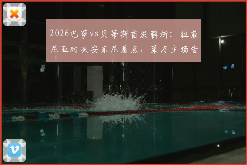 2026巴萨vs贝蒂斯首发解析:拉菲尼亚对决安东尼看点,莱万主场告别战阵容战术全回顾