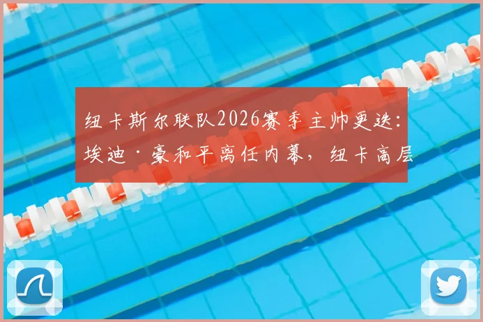 纽卡斯尔联队2026赛季主帅更迭：埃迪·豪和平离任内幕，纽卡高层曾全力挽留