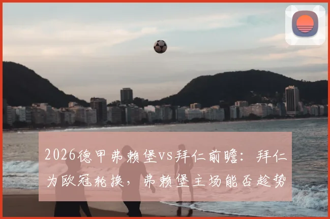 2026德甲弗赖堡vs拜仁前瞻:拜仁为欧冠轮换,弗赖堡主场能否趁势抢分?关键球员与战术解析