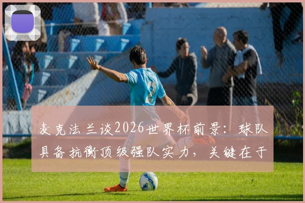 麦克法兰谈2026世界杯前景:球队具备抗衡顶级强队实力,关键在于临场发挥