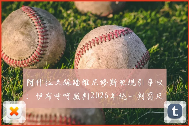阿什拉夫踩踏维尼修斯犯规引争议：伊布呼吁裁判2026年统一判罚尺度，详解踩踏动作与规则