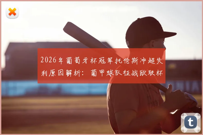 2026年葡萄牙杯冠军托伦斯冲超失利原因解析：葡甲球队征战欧联杯资格赛规则与前景分析