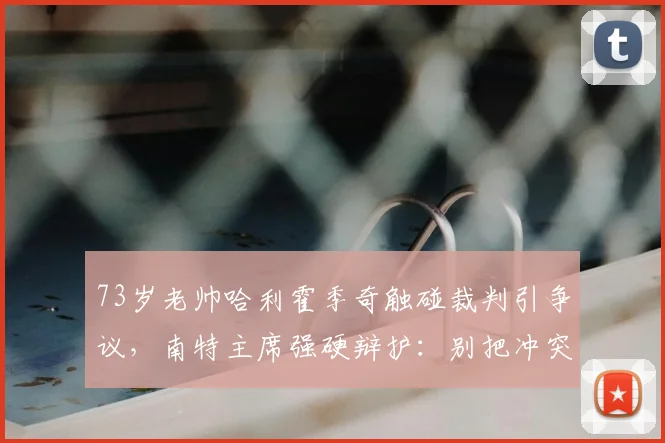 73岁老帅哈利霍季奇触碰裁判引争议，南特主席强硬辩护：别把冲突当打架