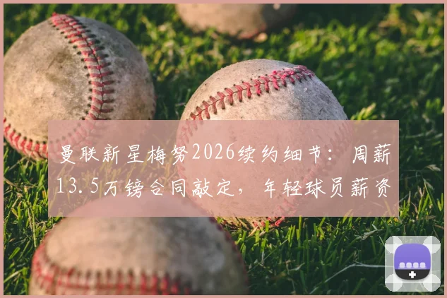 曼联新星梅努2026续约细节：周薪13.5万镑合同敲定，年轻球员薪资水平引关注