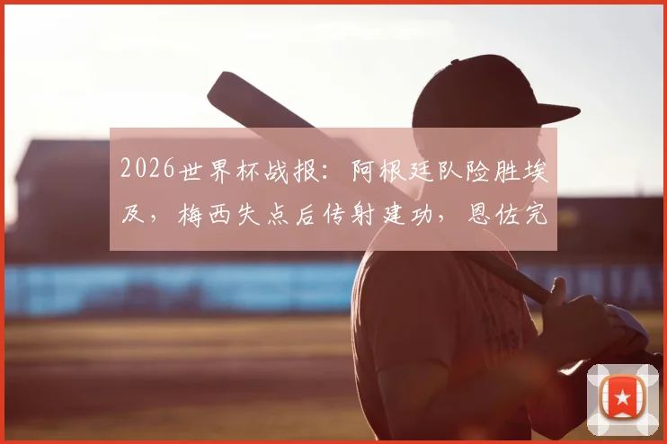 2026世界杯战报：阿根廷队险胜埃及，梅西失点后传射建功，恩佐完成绝杀