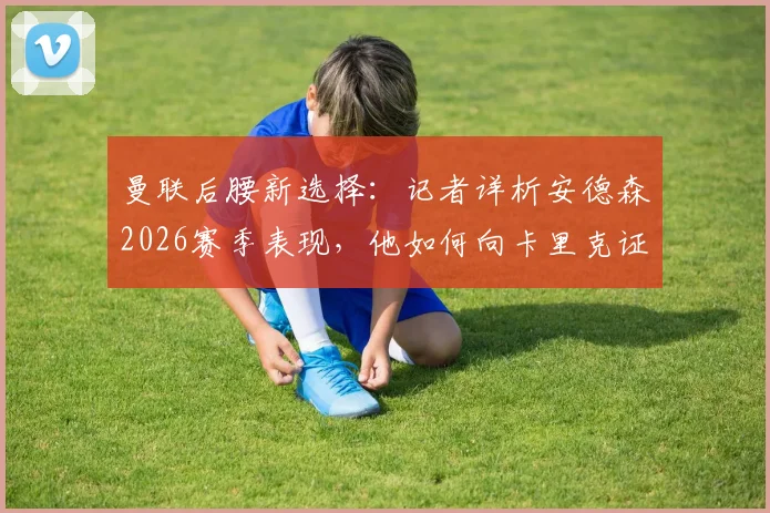 曼联后腰新选择:记者详析安德森2026赛季表现,他如何向卡里克证明自己是卡塞米罗的合格替代者