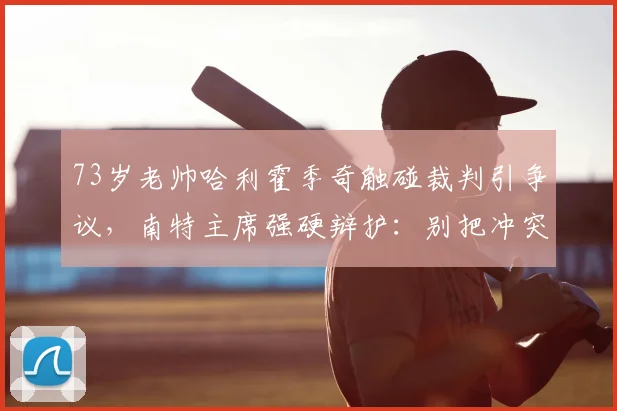 73岁老帅哈利霍季奇触碰裁判引争议,南特主席强硬辩护:别把冲突当打架