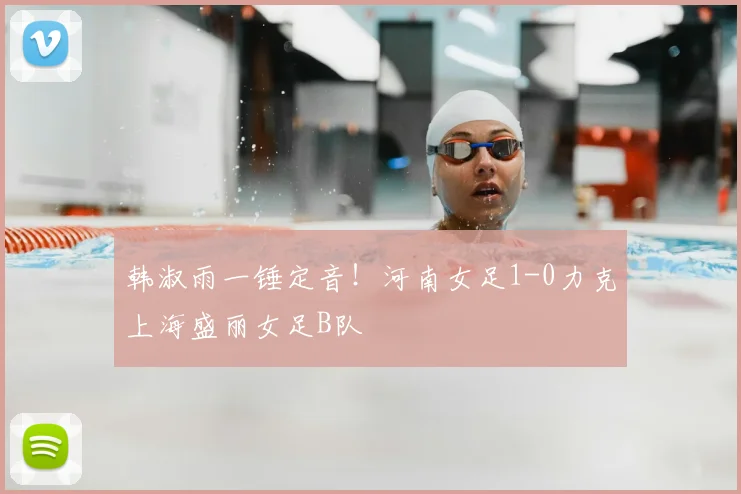 韩淑雨一锤定音!河南女足1-0力克上海盛丽女足B队