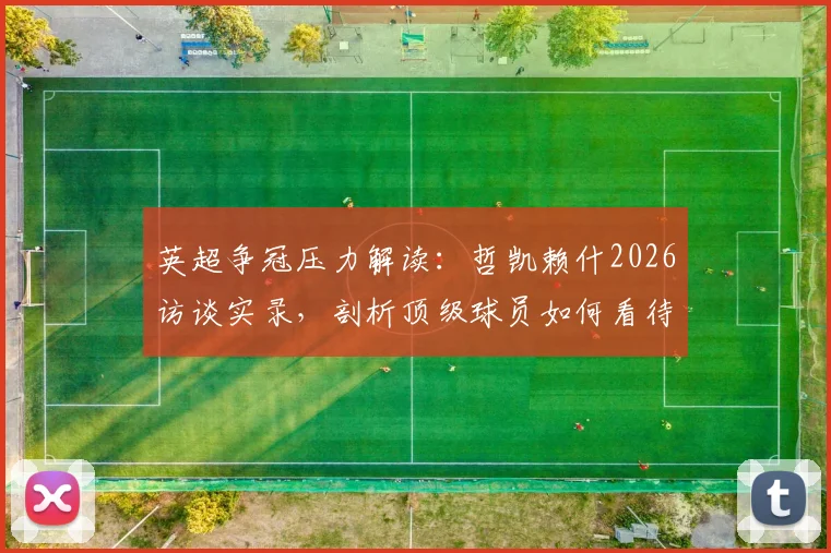 英超争冠压力解读:哲凯赖什2026访谈实录,剖析顶级球员如何看待紧张与输赢