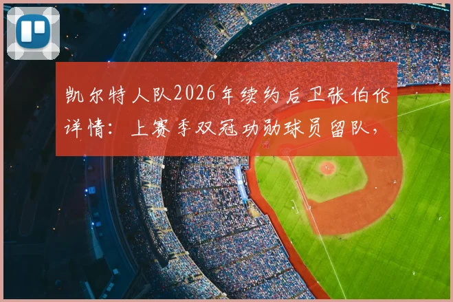 凯尔特人队2026年续约后卫张伯伦详情:上赛季双冠功勋球员留队,未来赛季前瞻分析
