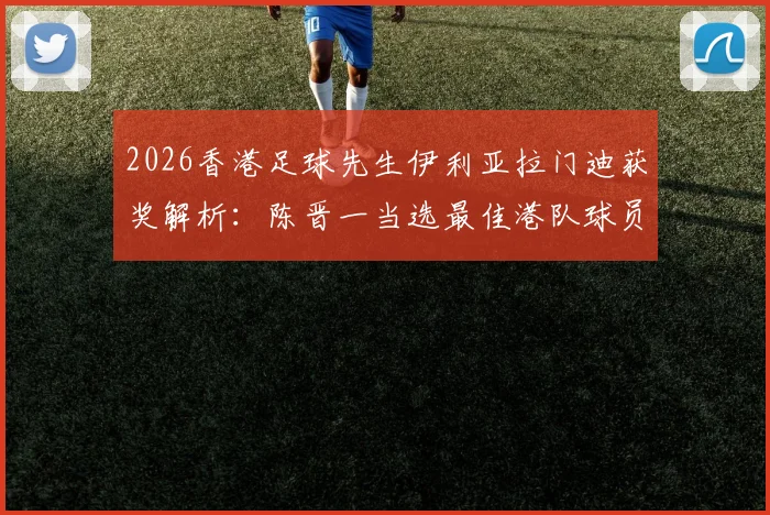 2026香港足球先生伊利亚拉门迪获奖解析:陈晋一当选最佳港队球员的背后原因与实力全览