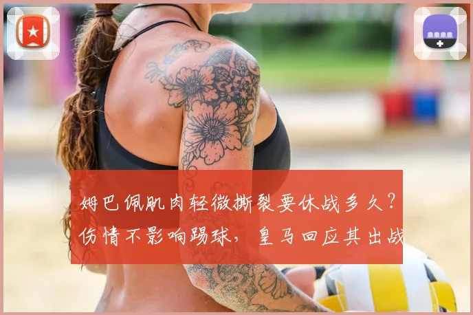 姆巴佩肌肉轻微撕裂要休战多久？伤情不影响踢球，皇马回应其出战国家德比意愿